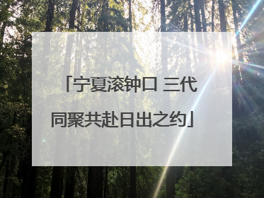 宁夏滚钟口 三代同聚共赴日出之约