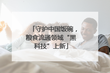 守护中国饭碗，粮食流通领域“黑科技”上新