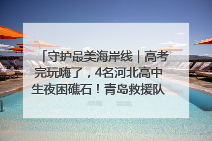 守护最美海岸线｜高考完玩嗨了，4名河北高中生夜困礁石！青岛救援队火速出动救上岸