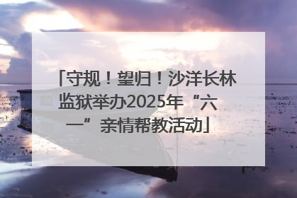 守规！望归！沙洋长林监狱举办2025年“六一”亲情帮教活动