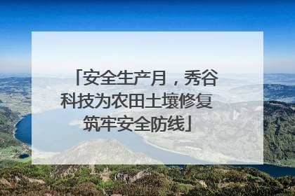 安全生产月，秀谷科技为农田土壤修复筑牢安全防线