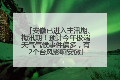 安徽已进入主汛期、梅汛期！预计今年极端天气气候事件偏多，有2个台风影响安徽