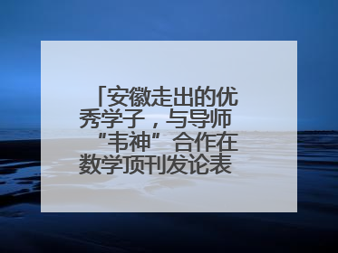 安徽走出的优秀学子，与导师“韦神”合作在数学顶刊发论表重要科研成果