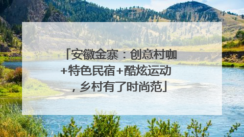 安徽金寨：创意村咖+特色民宿+酷炫运动，乡村有了时尚范
