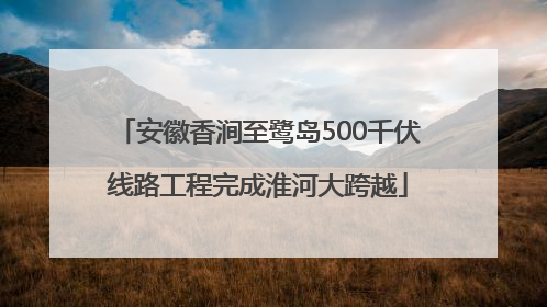 安徽香涧至鹭岛500千伏线路工程完成淮河大跨越