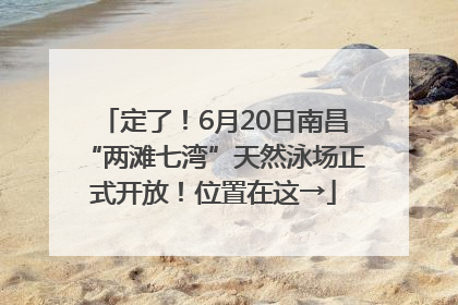 定了！6月20日南昌“两滩七湾”天然泳场正式开放！位置在这→