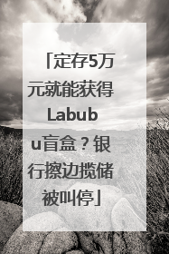 定存5万元就能获得Labubu盲盒？银行擦边揽储被叫停