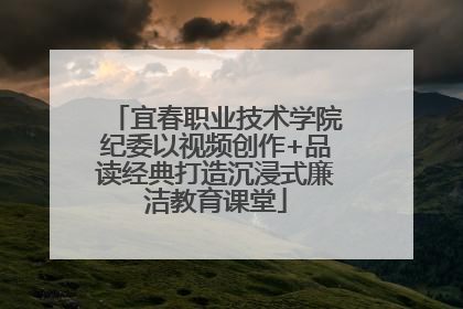 宜春职业技术学院纪委以视频创作+品读经典打造沉浸式廉洁教育课堂