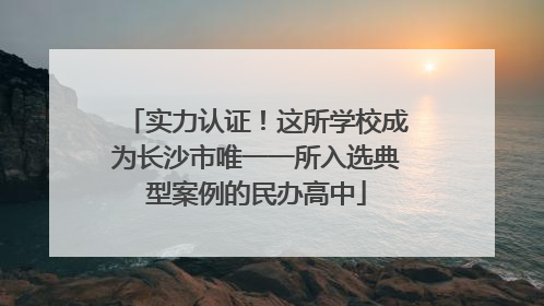 实力认证！这所学校成为长沙市唯一一所入选典型案例的民办高中