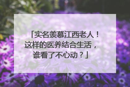 实名羡慕江西老人！这样的医养结合生活，谁看了不心动？