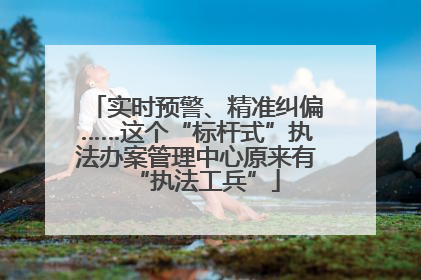 实时预警、精准纠偏……这个“标杆式”执法办案管理中心原来有“执法工兵”