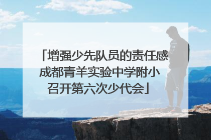 增强少先队员的责任感 成都青羊实验中学附小召开第六次少代会