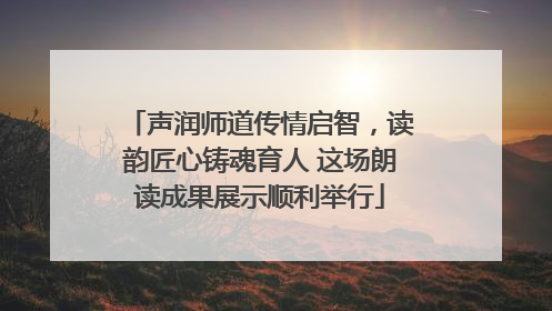 声润师道传情启智，读韵匠心铸魂育人 这场朗读成果展示顺利举行