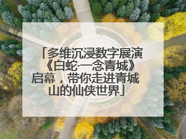 多维沉浸数字展演《白蛇·一念青城》启幕，带你走进青城山的仙侠世界