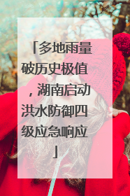 多地雨量破历史极值，湖南启动洪水防御四级应急响应