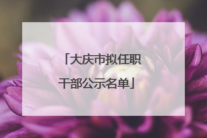 大庆市拟任职干部公示名单