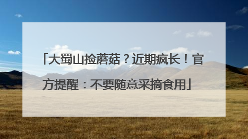 大蜀山捡蘑菇？近期疯长！官方提醒：不要随意采摘食用