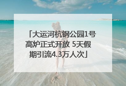 大运河杭钢公园1号高炉正式开放 5天假期引流4.3万人次