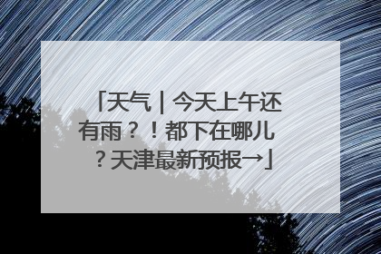 天气｜今天上午还有雨？！都下在哪儿？天津最新预报→