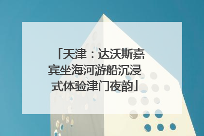 天津：达沃斯嘉宾坐海河游船沉浸式体验津门夜韵