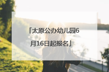 太原公办幼儿园6月16日起报名