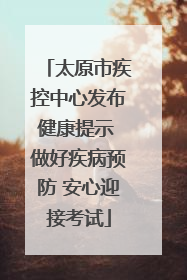 太原市疾控中心发布健康提示 做好疾病预防 安心迎接考试