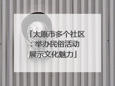 太原市多个社区：举办民俗活动 展示文化魅力