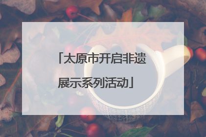 太原市开启非遗展示系列活动