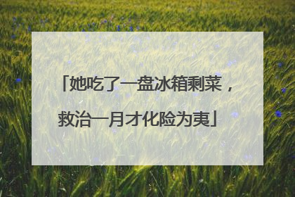 她吃了一盘冰箱剩菜，救治一月才化险为夷