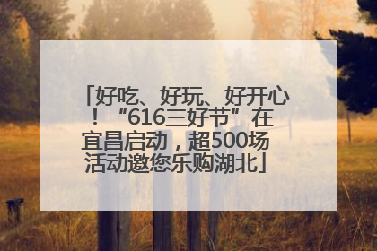好吃、好玩、好开心！“616三好节”在宜昌启动，超500场活动邀您乐购湖北