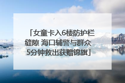 女童卡入6楼防护栏缝隙 海口辅警与群众5分钟救出获赠锦旗