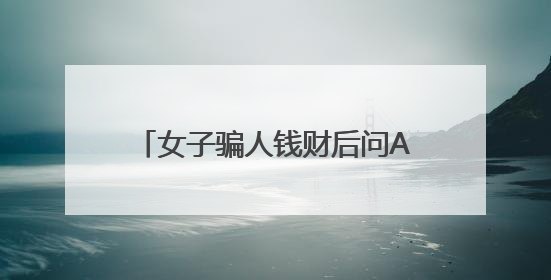 女子骗人钱财后问AI：我该怎么办？