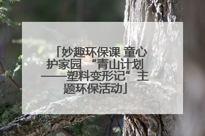 妙趣环保课 童心护家园 “青山计划——塑料变形记”主题环保活动
