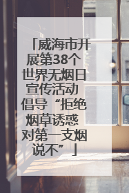 威海市开展第38个世界无烟日宣传活动 倡导“拒绝烟草诱惑 对第一支烟说不”