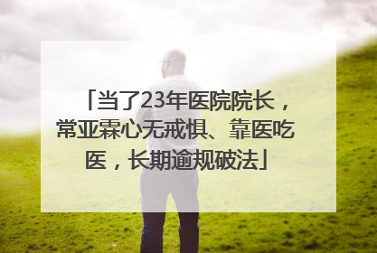 当了23年医院院长，常亚霖心无戒惧、靠医吃医，长期逾规破法