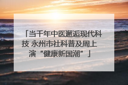 当千年中医邂逅现代科技 永州市社科普及周上演“健康新国潮”