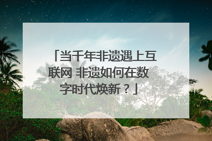 当千年非遗遇上互联网 非遗如何在数字时代焕新？