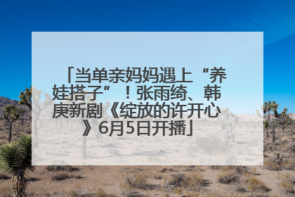 当单亲妈妈遇上“养娃搭子”！张雨绮、韩庚新剧《绽放的许开心》6月5日开播
