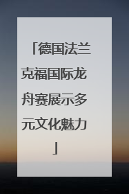 德国法兰克福国际龙舟赛展示多元文化魅力