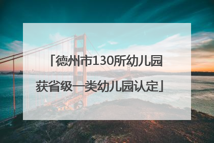 德州市130所幼儿园获省级一类幼儿园认定