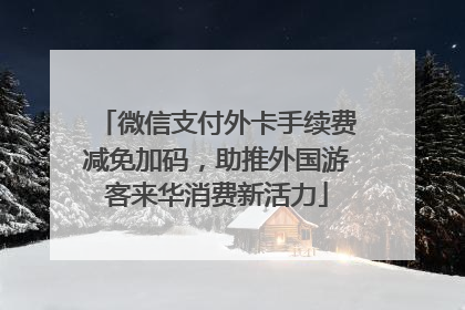 微信支付外卡手续费减免加码，助推外国游客来华消费新活力