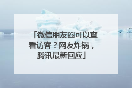 微信朋友圈可以查看访客？网友炸锅，腾讯最新回应