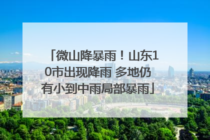 微山降暴雨！山东10市出现降雨 多地仍有小到中雨局部暴雨