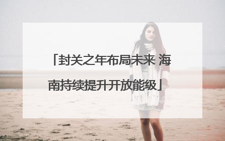封关之年布局未来 海南持续提升开放能级