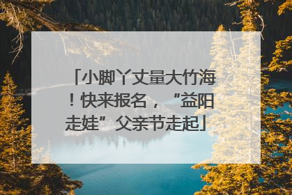 小脚丫丈量大竹海！快来报名，“益阳走娃”父亲节走起