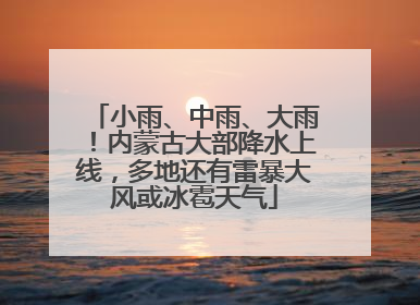 小雨、中雨、大雨！内蒙古大部降水上线，多地还有雷暴大风或冰雹天气