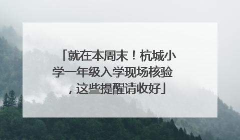 就在本周末！杭城小学一年级入学现场核验，这些提醒请收好