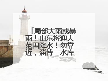 局部大雨或暴雨！山东将迎大范围降水！勿靠近，淄博一水库紧急提醒→