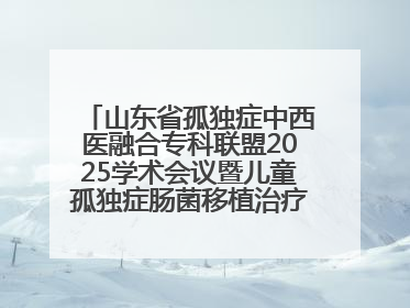 山东省孤独症中西医融合专科联盟2025学术会议暨儿童孤独症肠菌移植治疗技术培训举办