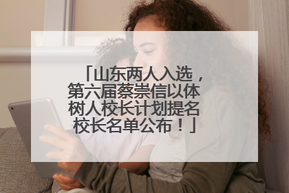 山东两人入选，第六届蔡崇信以体树人校长计划提名校长名单公布！